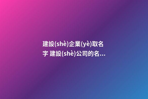 建設(shè)企業(yè)取名字 建設(shè)公司的名稱怎么取-第1張-公司起名-玄機(jī)派